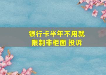 银行卡半年不用就限制非柜面 投诉